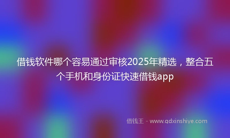 借钱软件哪个容易通过审核2025年精选，整合五个手机和身份证快速借钱app