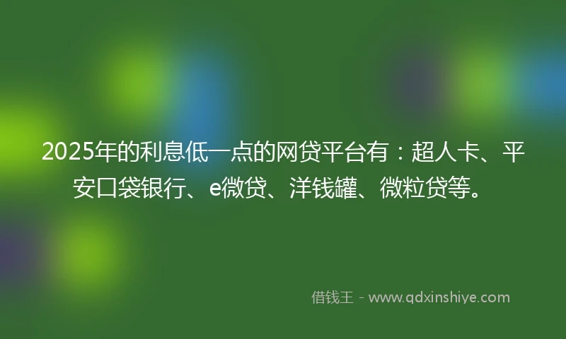2025年的利息低一点的网贷平台有：超人卡、平安口袋银行、e微贷、洋钱罐、微粒贷等。