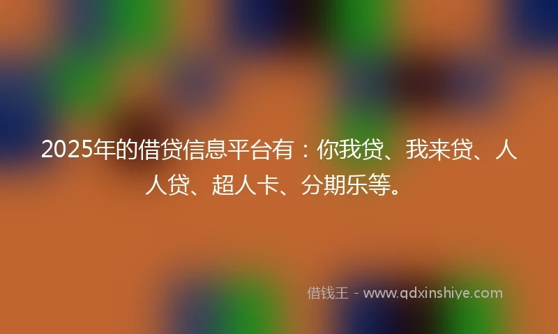 2025年的借贷信息平台有：你我贷、我来贷、人人贷、超人卡、分期乐等。
