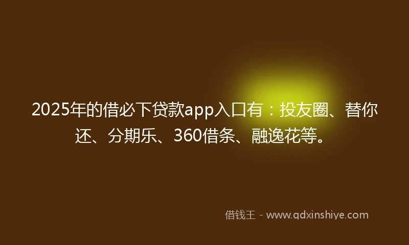 2025年的借必下贷款app入口有：投友圈、替你还、分期乐、360借条、融逸花等。