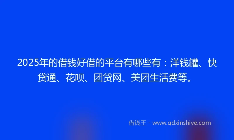 2025年的借钱好借的平台有哪些有：洋钱罐、快贷通、花呗、团贷网、美团生活费等。