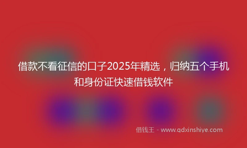 借款不看征信的口子2025年精选，归纳五个手机和身份证快速借钱软件