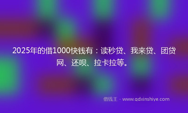 2025年的借1000快钱有:读秒贷、我来贷、团贷网、还呗、拉卡拉等。