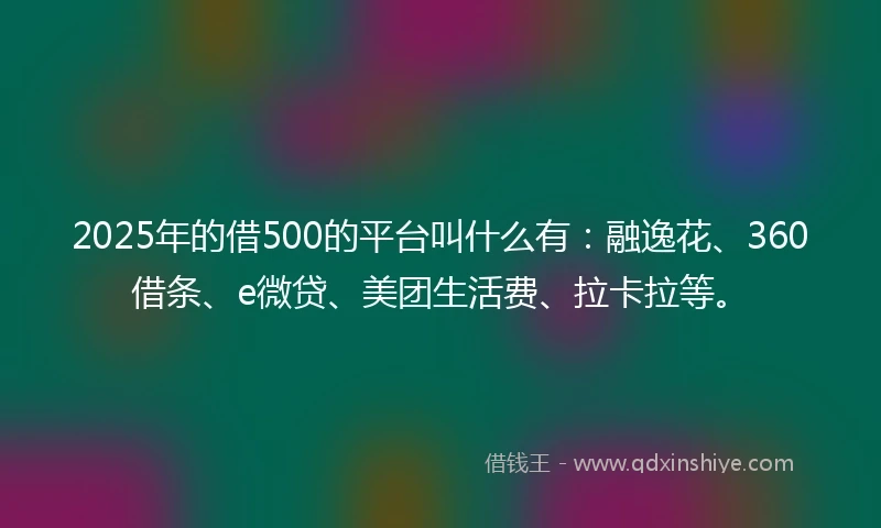 2025年的借500的平台叫什么有：融逸花、360借条、e微贷、美团生活费、拉卡拉等。