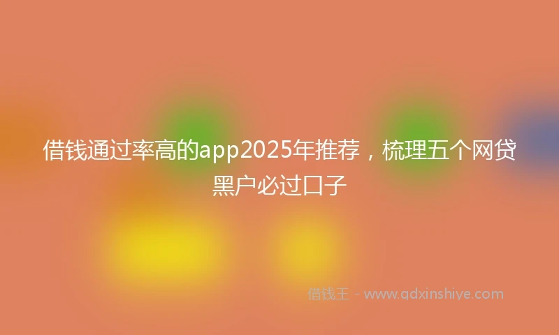 借钱通过率高的app2025年推荐，梳理五个网贷黑户必过口子