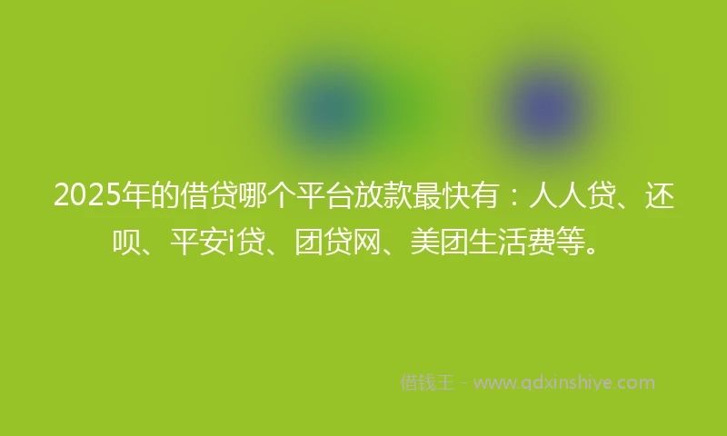 2025年的借贷哪个平台放款最快有：人人贷、还呗、平安i贷、团贷网、美团生活费等。