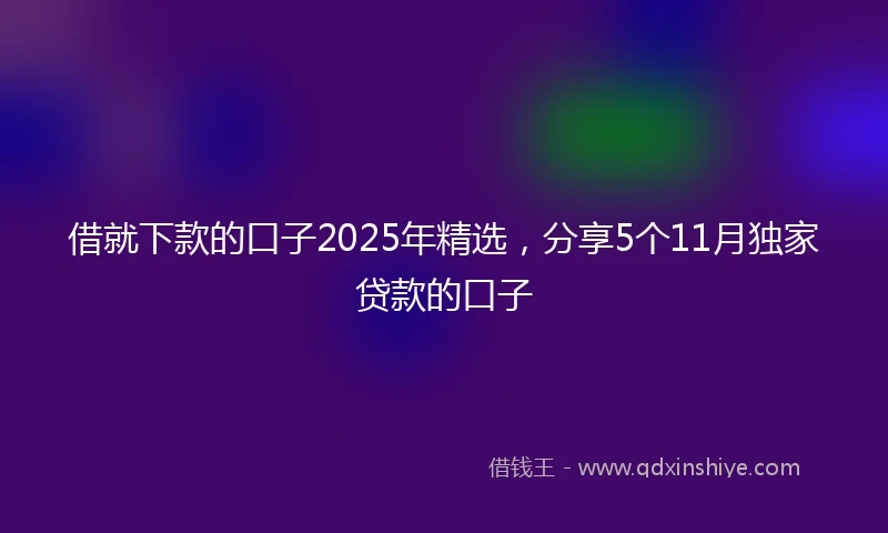 借就下款的口子2025年精选，分享5个11月独家贷款的口子