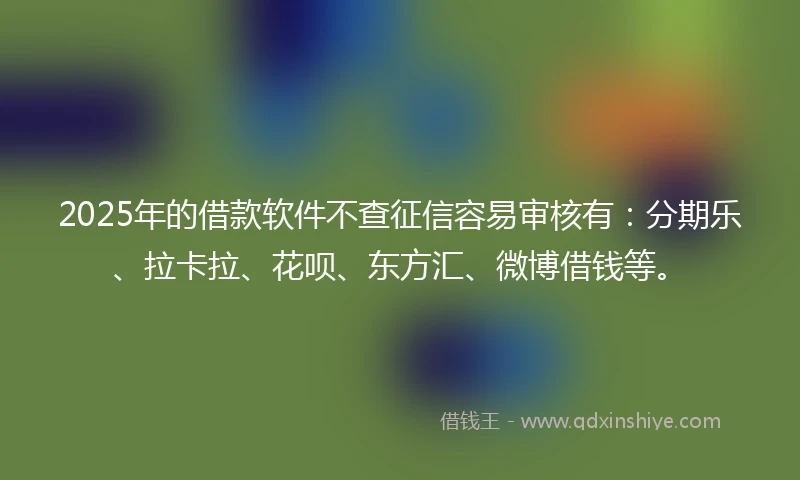 2025年的借款软件不查征信容易审核有：分期乐、拉卡拉、花呗、东方汇、微博借钱等。