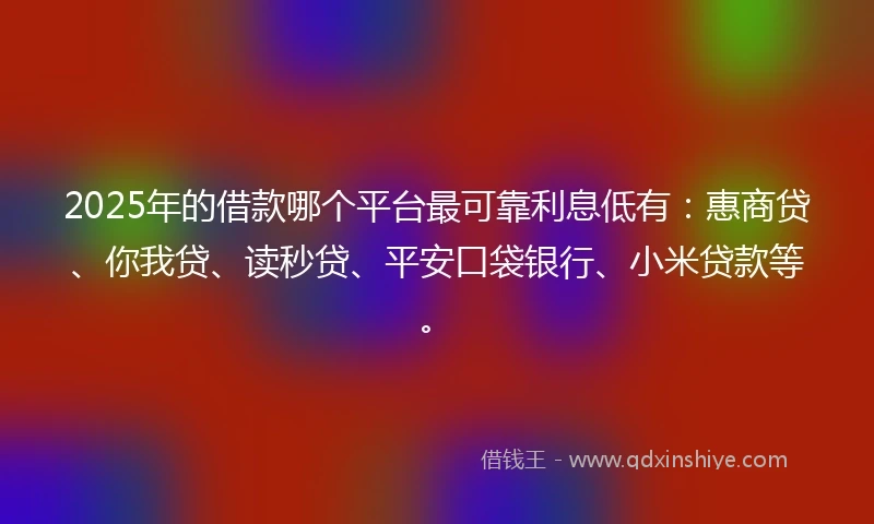 2025年的借款哪个平台最可靠利息低有：惠商贷、你我贷、读秒贷、平安口袋银行、小米贷款等。