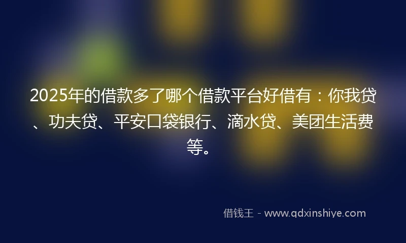 2025年的借款多了哪个借款平台好借有:你我贷、功夫贷、平安口袋银行、滴水贷、美团生活费等。