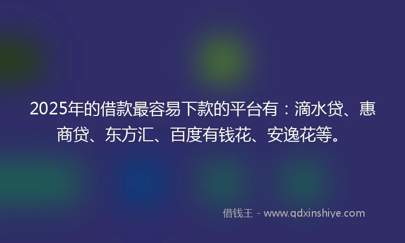2025年的借款最容易下款的平台有：滴水贷、惠商贷、东方汇、百度有钱花、安逸花等。