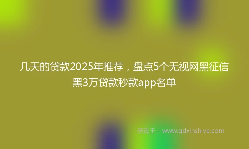 几天的贷款2025年推荐，盘点5个无视网黑征信黑3万贷款秒款app名单