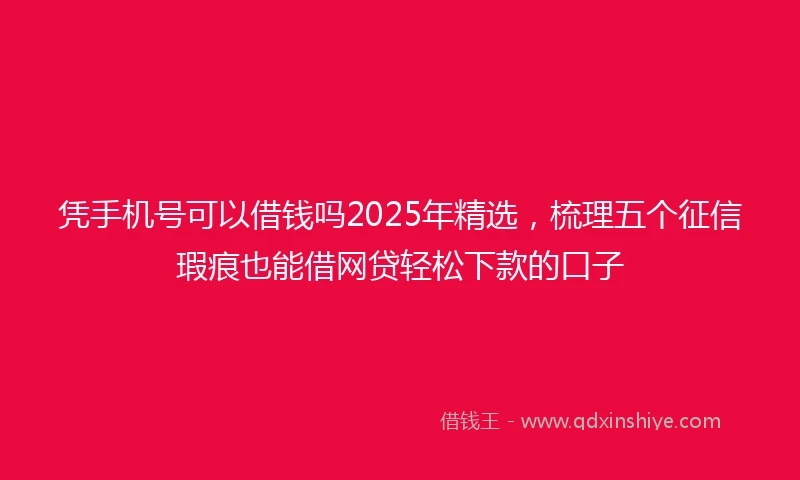 凭手机号可以借钱吗2025年精选，梳理五个征信瑕疵也能借网贷轻松下款的口子
