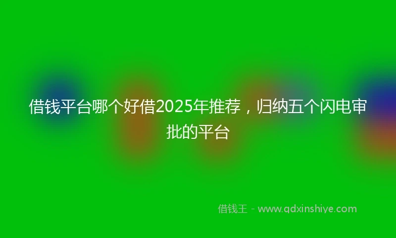 借钱平台哪个好借2025年推荐，归纳五个闪电审批的平台