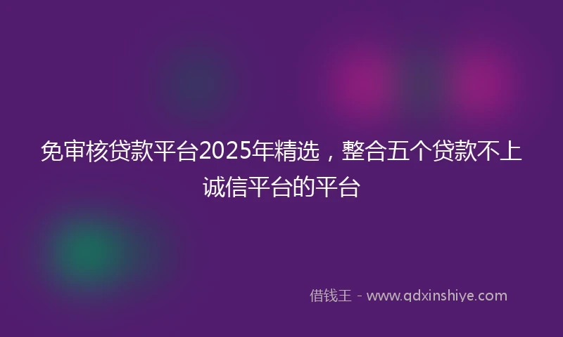 免审核贷款平台2025年精选，整合五个贷款不上诚信平台的平台