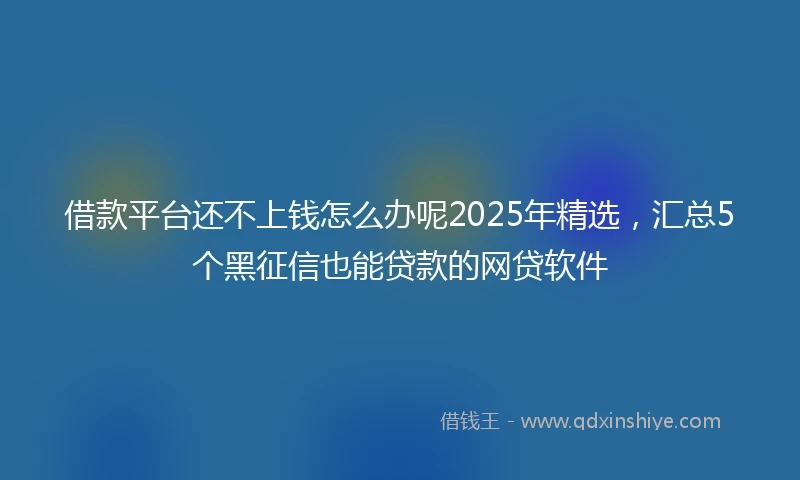 借款平台还不上钱怎么办呢2025年精选，汇总5个黑征信也能贷款的网贷软件