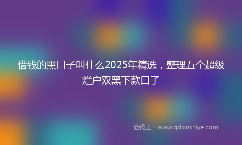 借钱的黑口子叫什么2025年精选，整理五个超级烂户双黑下款口子