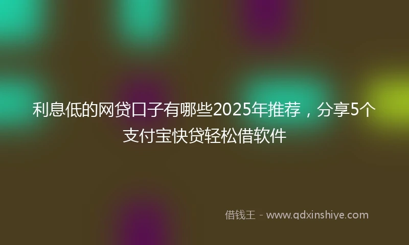 利息低的网贷口子有哪些2025年推荐，分享5个支付宝快贷轻松借软件