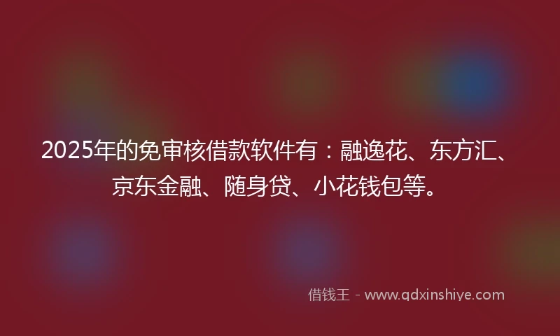 2025年的免审核借款软件有：融逸花、东方汇、京东金融、随身贷、小花钱包等。