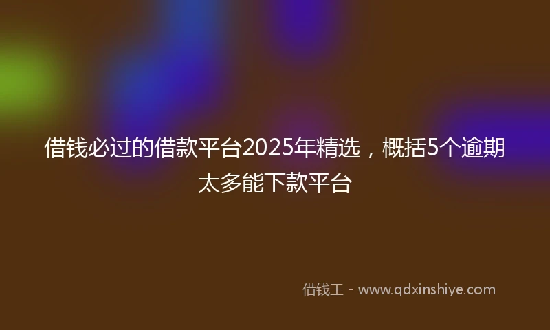 借钱必过的借款平台2025年精选，概括5个逾期太多能下款平台