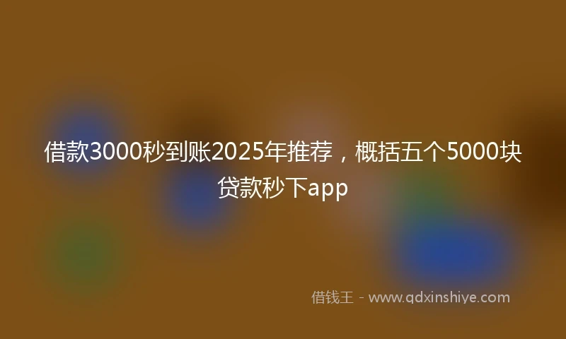 借款3000秒到账2025年推荐，概括五个5000块贷款秒下app