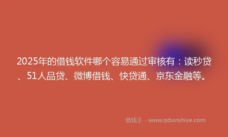 2025年的借钱软件哪个容易通过审核有：读秒贷、51人品贷、微博借钱、快贷通、京东金融等。