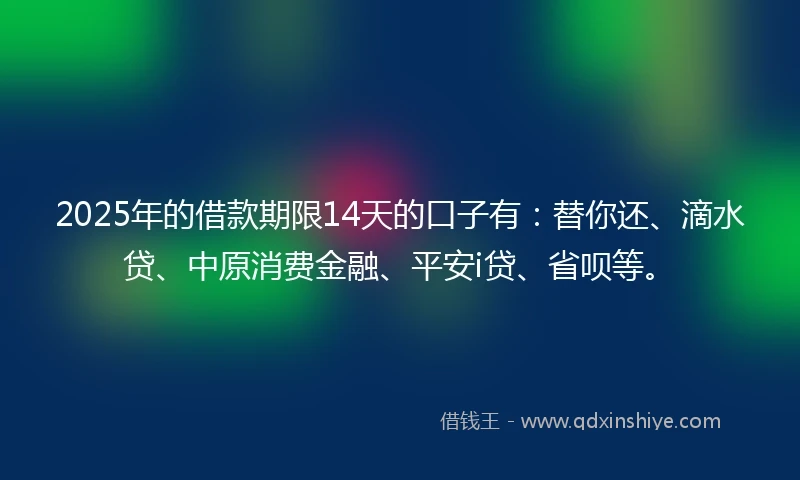 2025年的借款期限14天的口子有：替你还、滴水贷、中原消费金融、平安i贷、省呗等。