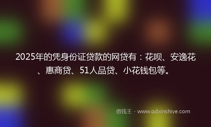 2025年的凭身份证贷款的网贷有：花呗、安逸花、惠商贷、51人品贷、小花钱包等。