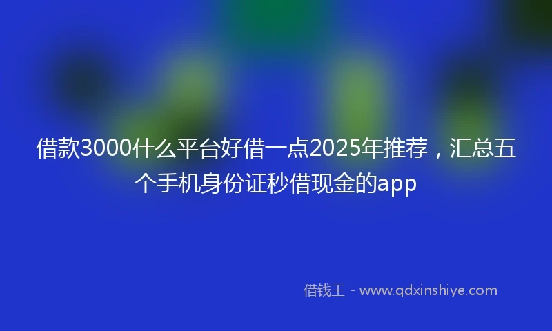 借款3000什么平台好借一点2025年推荐，汇总五个手机身份证秒借现金的app