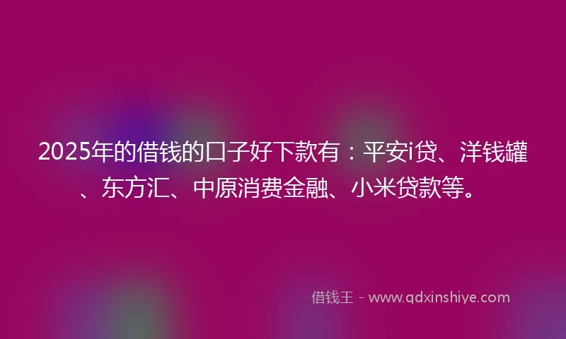 2025年的借钱的口子好下款有：平安i贷、洋钱罐、东方汇、中原消费金融、小米贷款等。