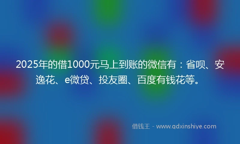 2025年的借1000元马上到账的微信有：省呗、安逸花、e微贷、投友圈、百度有钱花等。