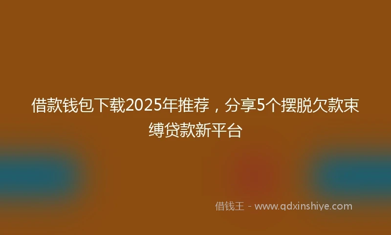借款钱包下载2025年推荐，分享5个摆脱欠款束缚贷款新平台
