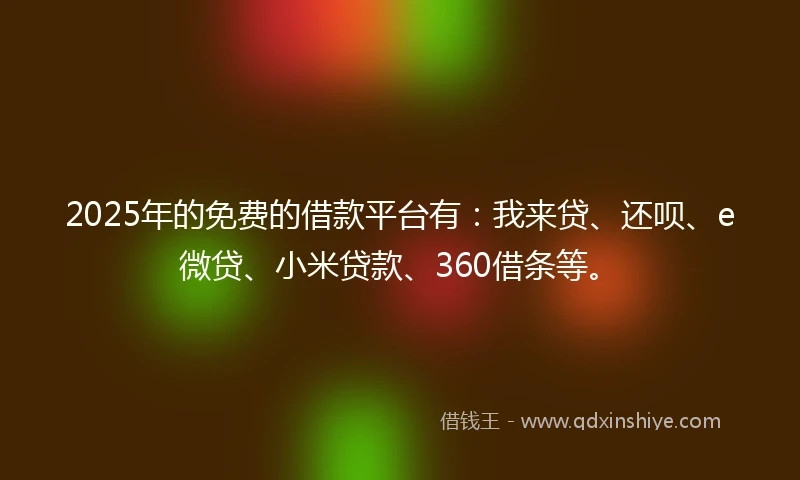 2025年的免费的借款平台有：我来贷、还呗、e微贷、小米贷款、360借条等。