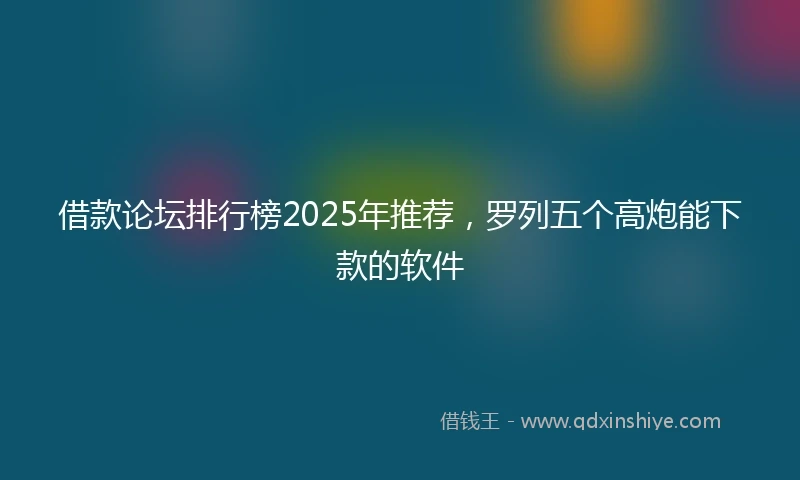借款论坛排行榜2025年推荐，罗列五个高炮能下款的软件