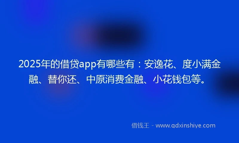 2025年的借贷app有哪些有：安逸花、度小满金融、替你还、中原消费金融、小花钱包等。