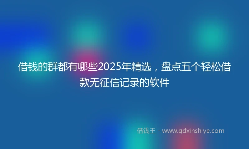 借钱的群都有哪些2025年精选，盘点五个轻松借款无征信记录的软件