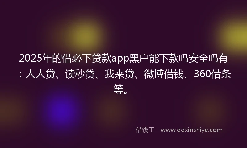 2025年的借必下贷款app黑户能下款吗安全吗有：人人贷、读秒贷、我来贷、微博借钱、360借条等。