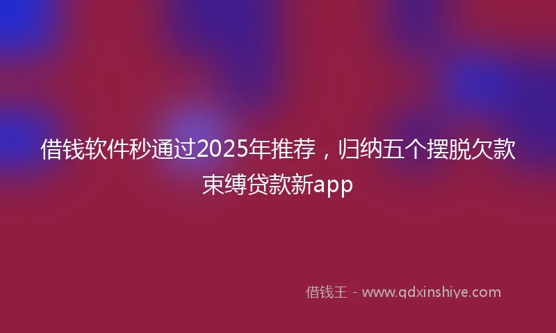 借钱软件秒通过2025年推荐，归纳五个摆脱欠款束缚贷款新app