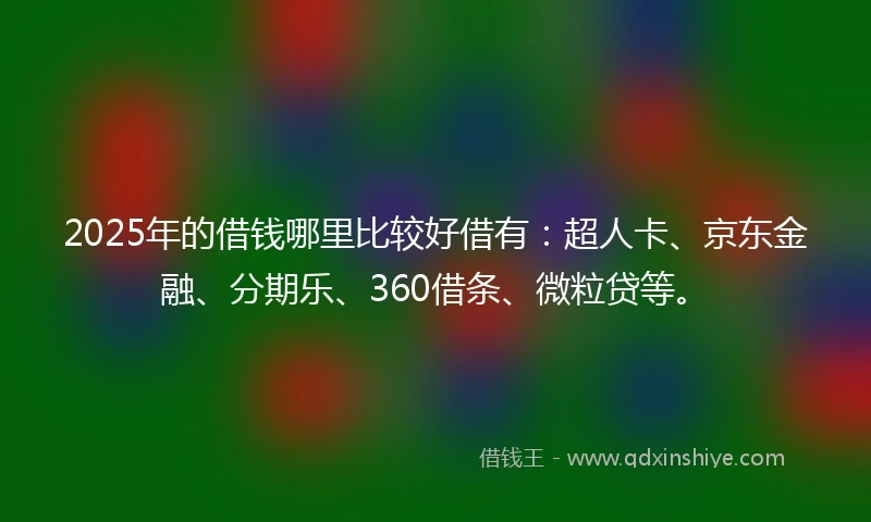 2025年的借钱哪里比较好借有：超人卡、京东金融、分期乐、360借条、微粒贷等。