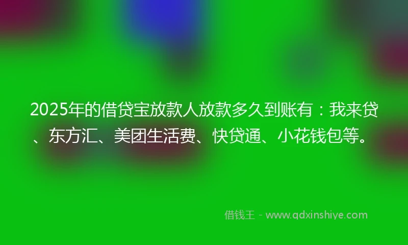 2025年的借贷宝放款人放款多久到账有：我来贷、东方汇、美团生活费、快贷通、小花钱包等。