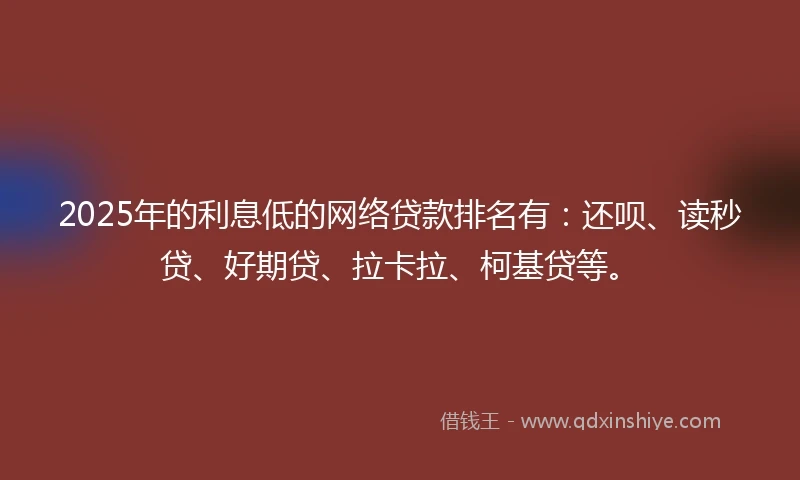 2025年的利息低的网络贷款排名有：还呗、读秒贷、好期贷、拉卡拉、柯基贷等。