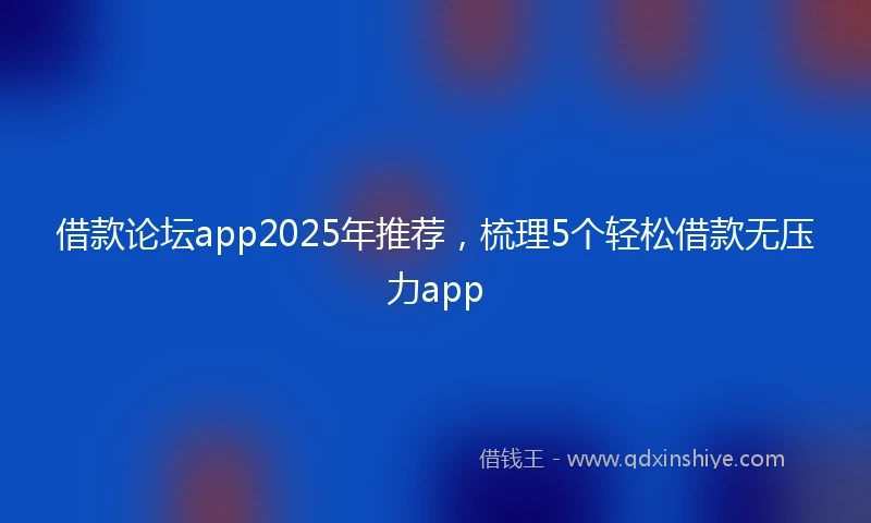 借款论坛app2025年推荐，梳理5个轻松借款无压力app