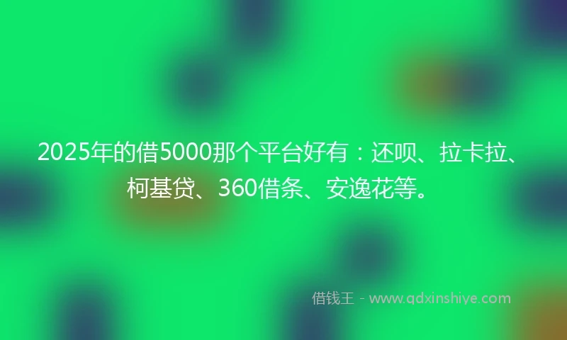 2025年的借5000那个平台好有：还呗、拉卡拉、柯基贷、360借条、安逸花等。