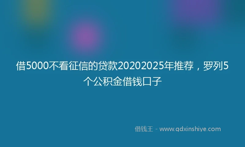 借5000不看征信的贷款20202025年推荐，罗列5个公积金借钱口子