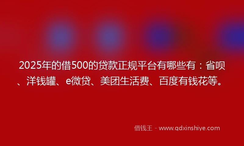 2025年的借500的贷款正规平台有哪些有：省呗、洋钱罐、e微贷、美团生活费、百度有钱花等。