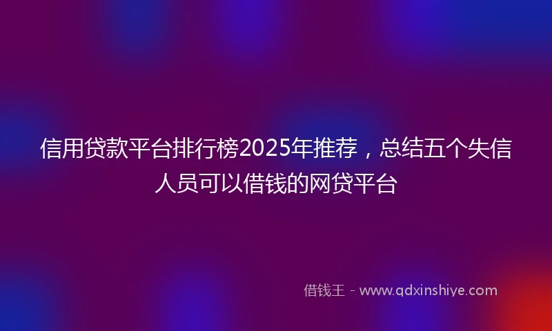 信用贷款平台排行榜2025年推荐，总结五个失信人员可以借钱的网贷平台
