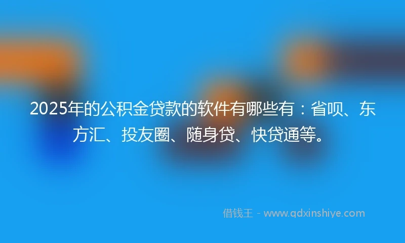 2025年的公积金贷款的软件有哪些有：省呗、东方汇、投友圈、随身贷、快贷通等。
