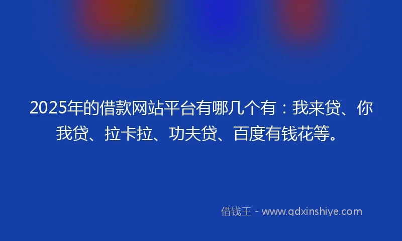 2025年的借款网站平台有哪几个有：我来贷、你我贷、拉卡拉、功夫贷、百度有钱花等。