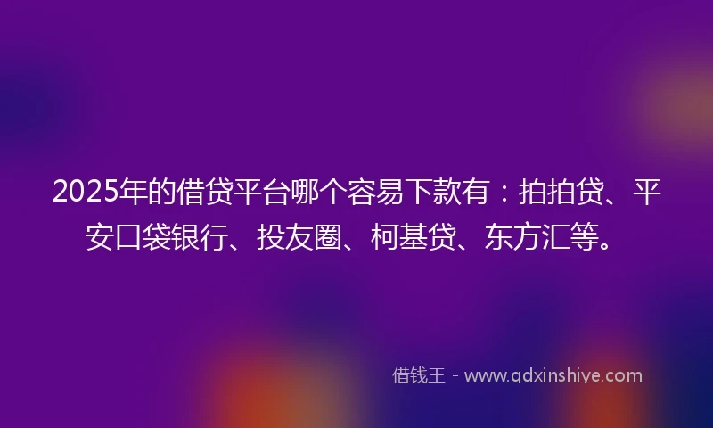 2025年的借贷平台哪个容易下款有：拍拍贷、平安口袋银行、投友圈、柯基贷、东方汇等。