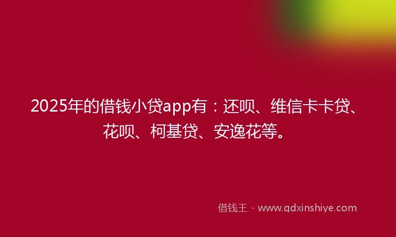 2025年的借钱小贷app有：还呗、维信卡卡贷、花呗、柯基贷、安逸花等。